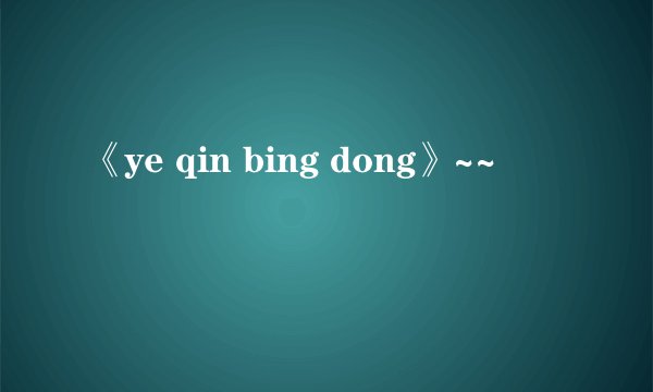 《ye qin bing dong》~~