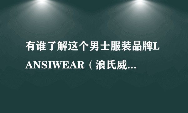 有谁了解这个男士服装品牌LANSIWEAR（浪氏威尔）？谢谢！！