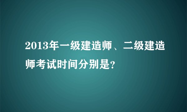 2013年一级建造师、二级建造师考试时间分别是？