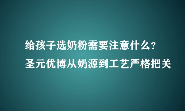 给孩子选奶粉需要注意什么？圣元优博从奶源到工艺严格把关