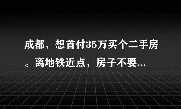 成都，想首付35万买个二手房。离地铁近点，房子不要太旧。有推荐吗？