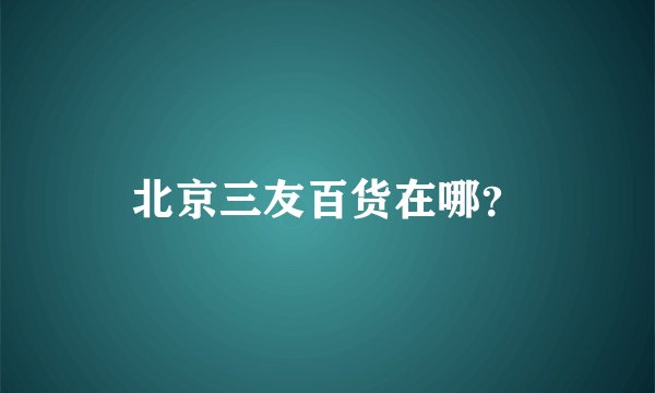 北京三友百货在哪？