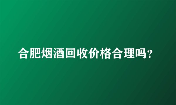 合肥烟酒回收价格合理吗？