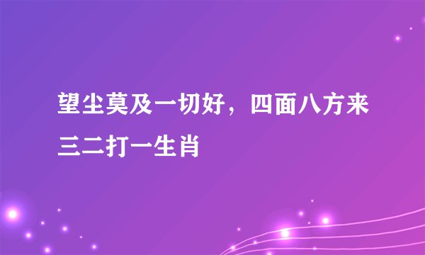 望尘莫及一切好，四面八方来三二打一生肖