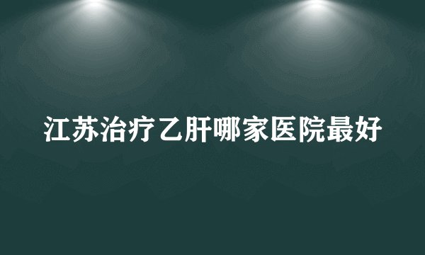 江苏治疗乙肝哪家医院最好