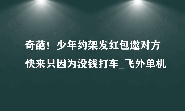 奇葩！少年约架发红包邀对方快来只因为没钱打车_飞外单机