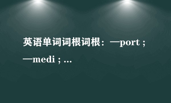 英语单词词根词根：—port ; —medi ; —spir ; —aster1、找出有这些词根的单词（五个以上）2、这些单词的词义、词性3、这些单词的组成分析例：前缀+词根+后缀4、词根来源及用英语解释其词根意思