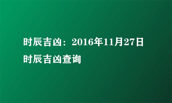 时辰吉凶：2016年11月27日时辰吉凶查询