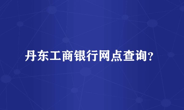 丹东工商银行网点查询？