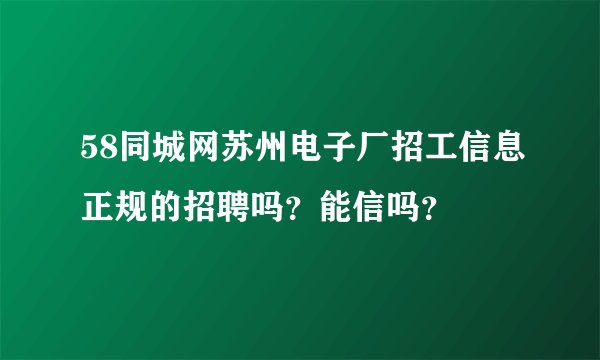 58同城网苏州电子厂招工信息正规的招聘吗？能信吗？