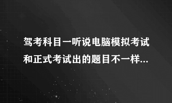 驾考科目一听说电脑模拟考试和正式考试出的题目不一样~~不知道好不好过~~有没什么技巧啊~~