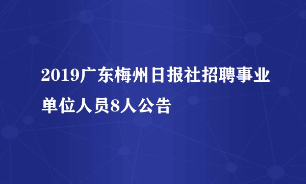 2019广东梅州日报社招聘事业单位人员8人公告