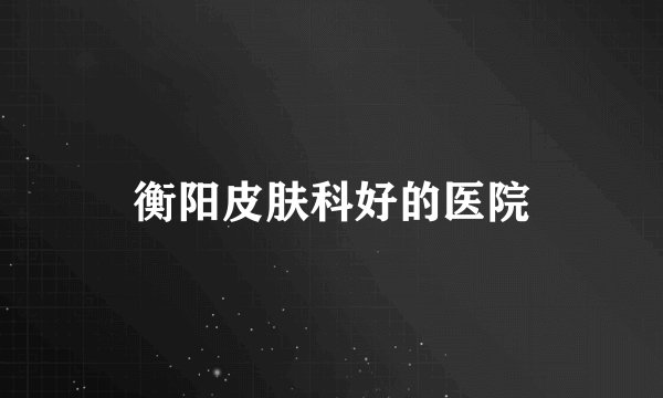 衡阳皮肤科好的医院