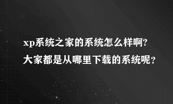 xp系统之家的系统怎么样啊?大家都是从哪里下载的系统呢？