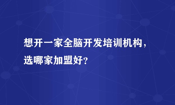 想开一家全脑开发培训机构，选哪家加盟好？