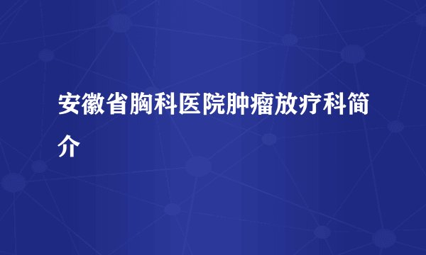 安徽省胸科医院肿瘤放疗科简介