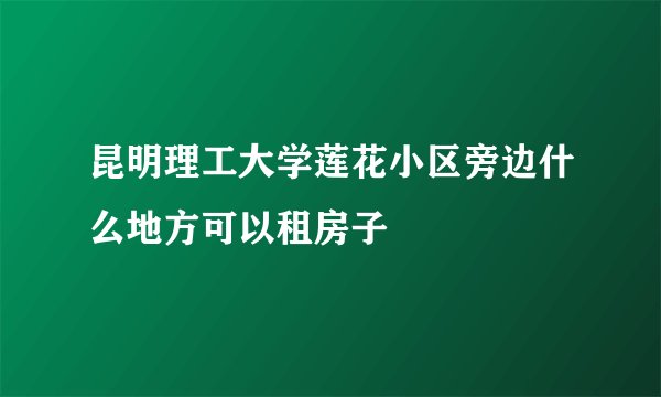 昆明理工大学莲花小区旁边什么地方可以租房子