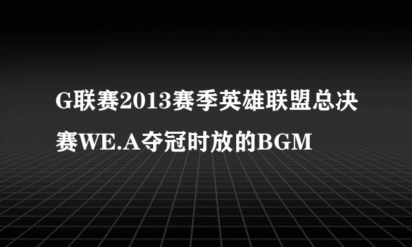 G联赛2013赛季英雄联盟总决赛WE.A夺冠时放的BGM