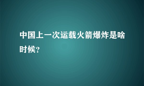 中国上一次运载火箭爆炸是啥时候？