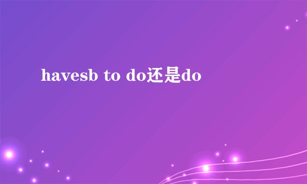 havesb to do还是do