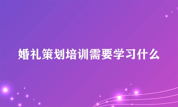 婚礼策划培训需要学习什么