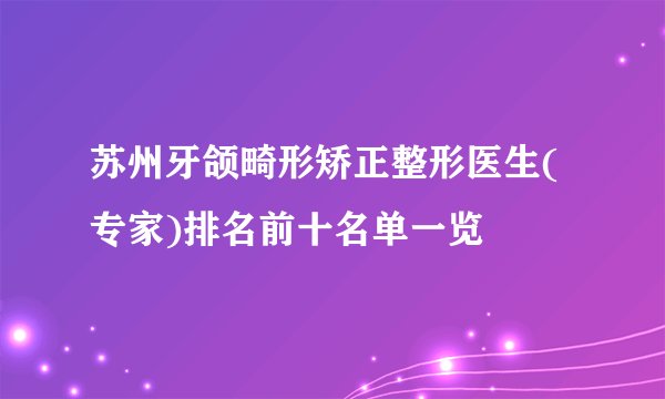 苏州牙颌畸形矫正整形医生(专家)排名前十名单一览