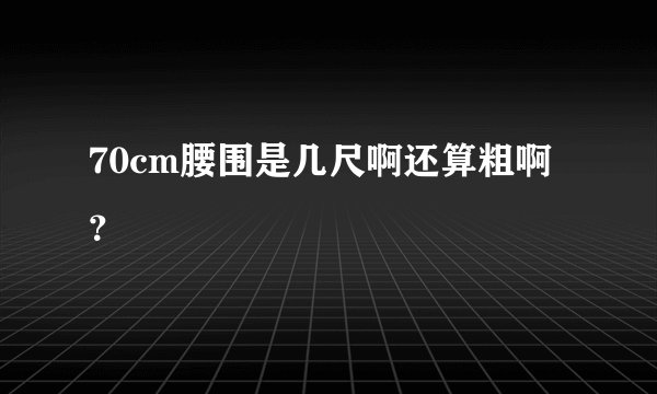 70cm腰围是几尺啊还算粗啊？
