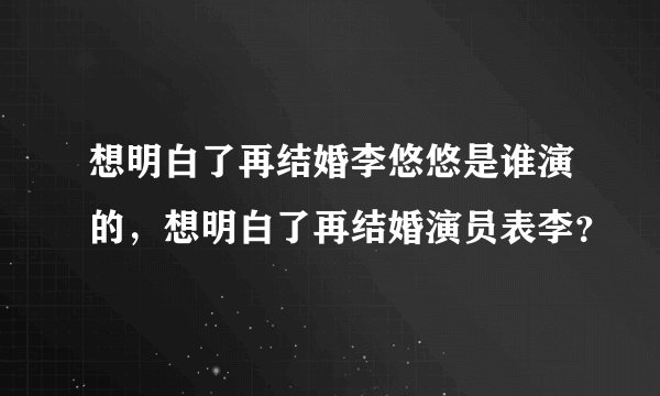 想明白了再结婚李悠悠是谁演的，想明白了再结婚演员表李？
