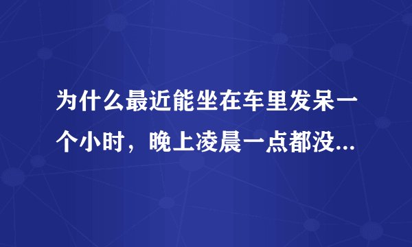 为什么最近能坐在车里发呆一个小时，晚上凌晨一点都没有睡意，总喜欢胡思乱想？