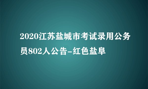 2020江苏盐城市考试录用公务员802人公告-红色盐阜