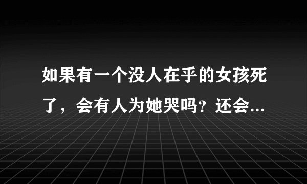 如果有一个没人在乎的女孩死了，会有人为她哭吗？还会有人想起她吗？我想应该没有吧！对吗？