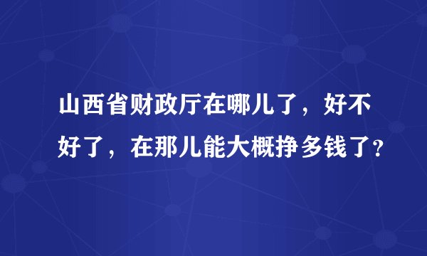 山西省财政厅在哪儿了，好不好了，在那儿能大概挣多钱了？