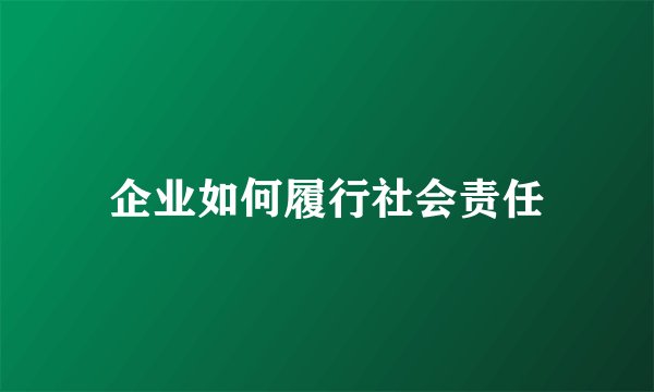 企业如何履行社会责任