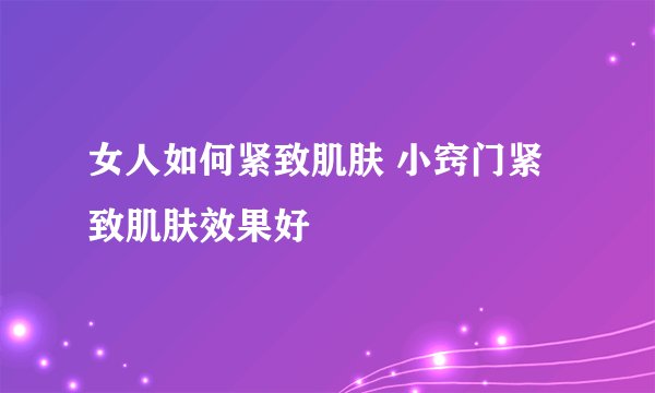 女人如何紧致肌肤 小窍门紧致肌肤效果好