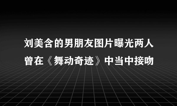 刘美含的男朋友图片曝光两人曾在《舞动奇迹》中当中接吻