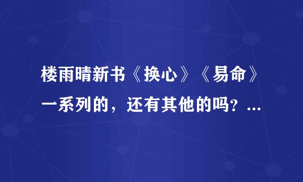 楼雨晴新书《换心》《易命》一系列的，还有其他的吗？我才看这两本