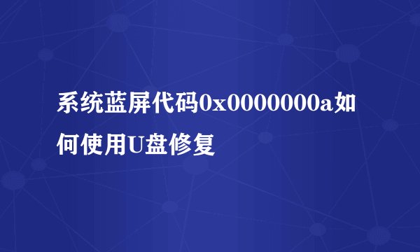 系统蓝屏代码0x0000000a如何使用U盘修复