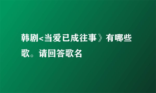韩剧<当爱已成往事》有哪些歌。请回答歌名