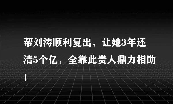 帮刘涛顺利复出，让她3年还清5个亿，全靠此贵人鼎力相助！