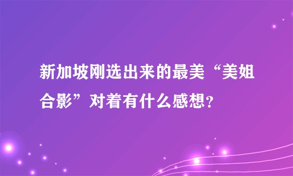 新加坡刚选出来的最美“美姐合影”对着有什么感想？