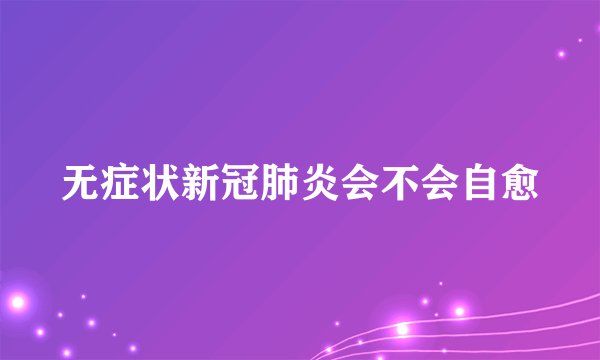 无症状新冠肺炎会不会自愈