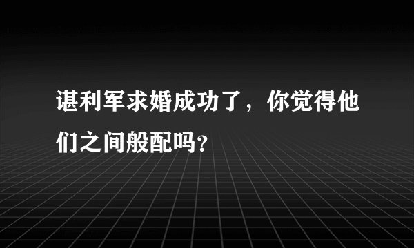 谌利军求婚成功了，你觉得他们之间般配吗？