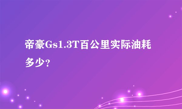 帝豪Gs1.3T百公里实际油耗多少？
