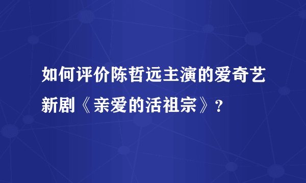 如何评价陈哲远主演的爱奇艺新剧《亲爱的活祖宗》？