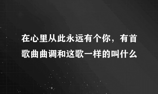 在心里从此永远有个你，有首歌曲曲调和这歌一样的叫什么