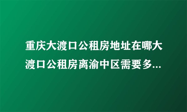 重庆大渡口公租房地址在哪大渡口公租房离渝中区需要多长时间？
