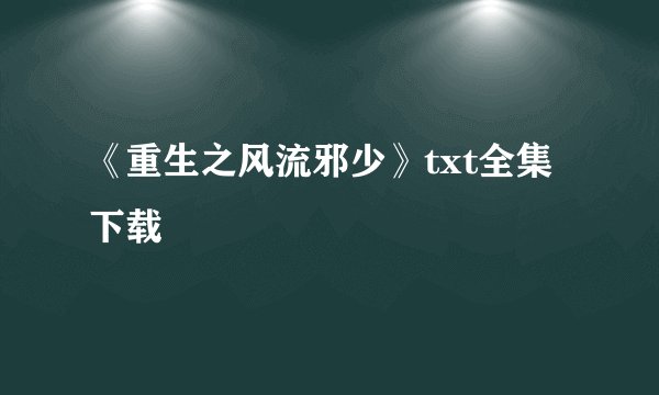 《重生之风流邪少》txt全集下载
