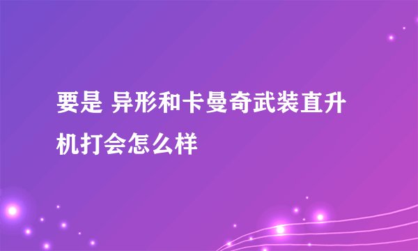 要是 异形和卡曼奇武装直升机打会怎么样