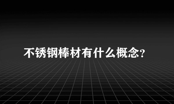 不锈钢棒材有什么概念？