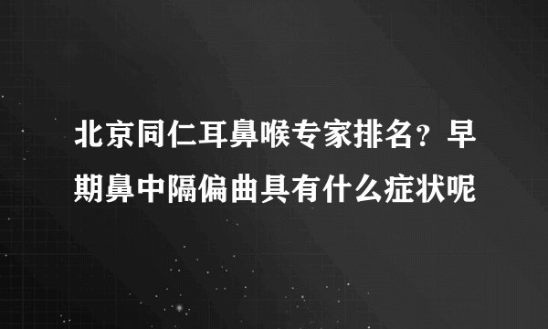 北京同仁耳鼻喉专家排名？早期鼻中隔偏曲具有什么症状呢